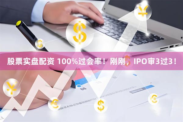 股票实盘配资 100%过会率！刚刚，IPO审3过3！