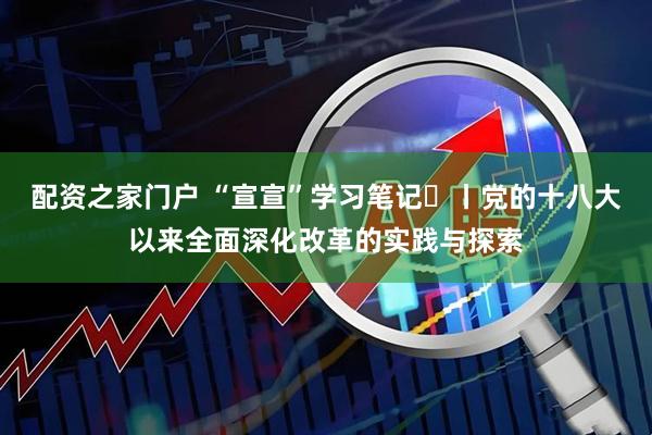配资之家门户 “宣宣”学习笔记㉝丨党的十八大以来全面深化改革的实践与探索