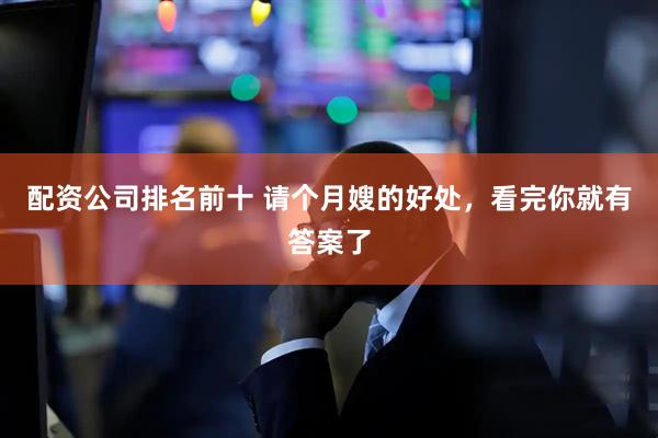 配资公司排名前十 请个月嫂的好处，看完你就有答案了