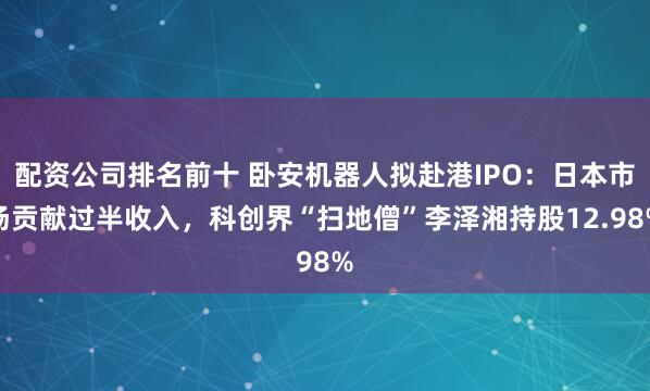 配资公司排名前十 卧安机器人拟赴港IPO：日本市场贡献过半收入，科创界“扫地僧”李泽湘持股12.98%