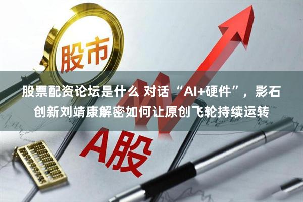 股票配资论坛是什么 对话 “AI+硬件”，影石创新刘靖康解密如何让原创飞轮持续运转