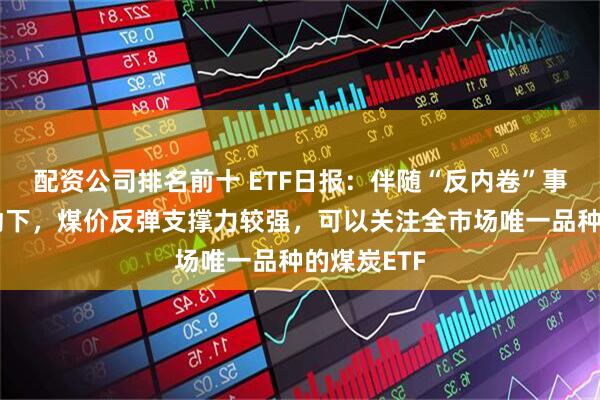 配资公司排名前十 ETF日报：伴随“反内卷”事件共同驱动下，煤价反弹支撑力较强，可以关注全市场唯一品种的煤炭ETF