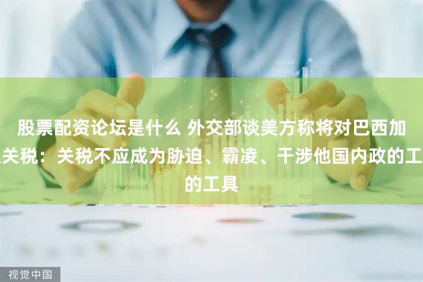 股票配资论坛是什么 外交部谈美方称将对巴西加征关税：关税不应成为胁迫、霸凌、干涉他国内政的工具
