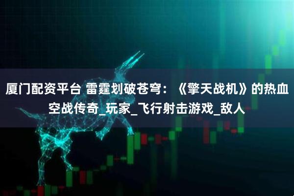 厦门配资平台 雷霆划破苍穹：《擎天战机》的热血空战传奇_玩家_飞行射击游戏_敌人