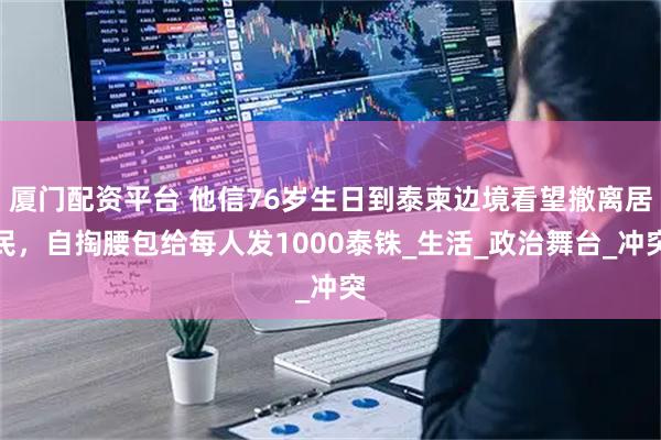 厦门配资平台 他信76岁生日到泰柬边境看望撤离居民，自掏腰包给每人发1000泰铢_生活_政治舞台_冲突