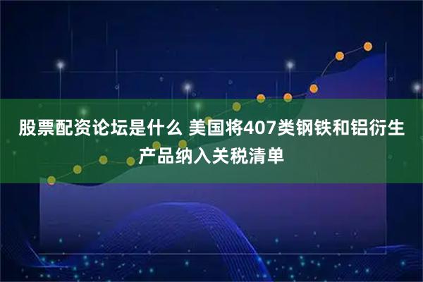 股票配资论坛是什么 美国将407类钢铁和铝衍生产品纳入关税清单