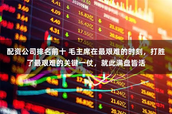 配资公司排名前十 毛主席在最艰难的时刻，打胜了最艰难的关键一仗，就此满盘皆活