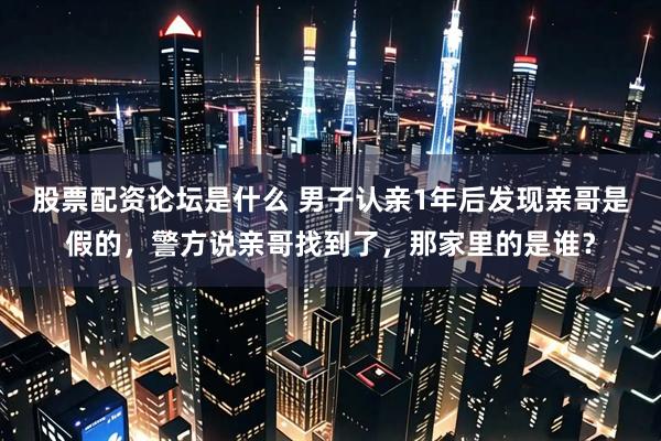 股票配资论坛是什么 男子认亲1年后发现亲哥是假的，警方说亲哥找到了，那家里的是谁？
