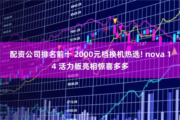 配资公司排名前十 2000元档换机热选! nova 14 活力版亮相惊喜多多