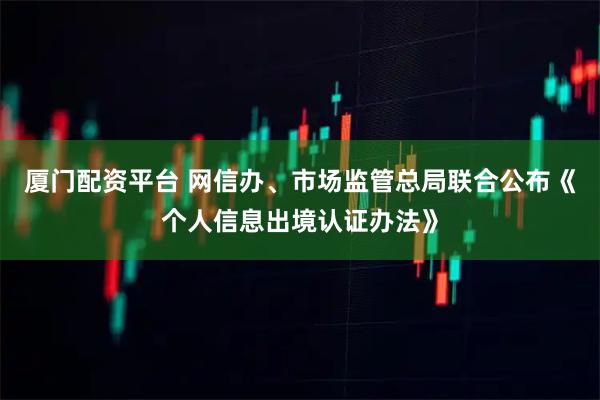 厦门配资平台 网信办、市场监管总局联合公布《个人信息出境认证办法》