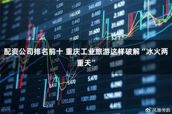配资公司排名前十 重庆工业旅游这样破解“冰火两重天”