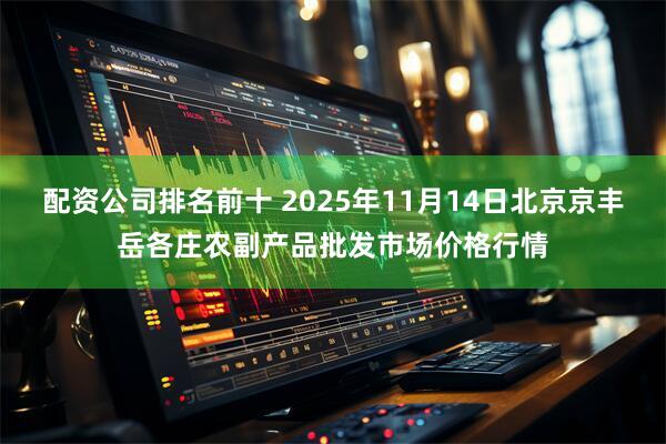 配资公司排名前十 2025年11月14日北京京丰岳各庄农副产品批发市场价格行情