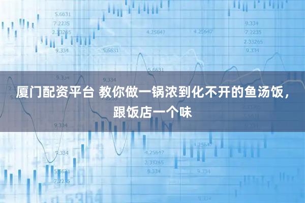 厦门配资平台 教你做一锅浓到化不开的鱼汤饭，跟饭店一个味