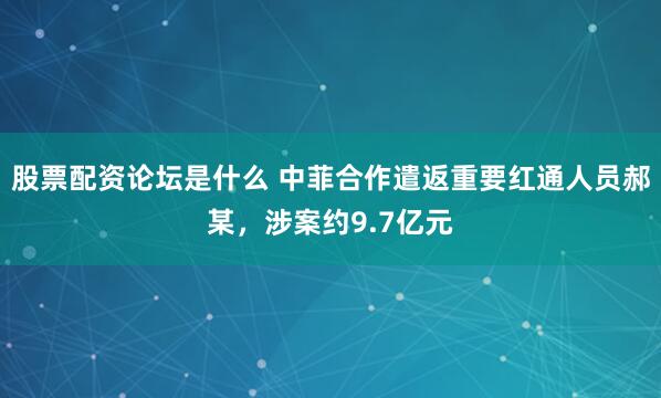 股票配资论坛是什么 中菲合作遣返重要红通人员郝某，涉案约9.7亿元
