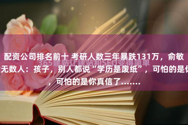 配资公司排名前十 考研人数三年暴跌131万，俞敏洪一段话打脸无数人：孩子，别人都说“学历是废纸”，可怕的是你真信了.......