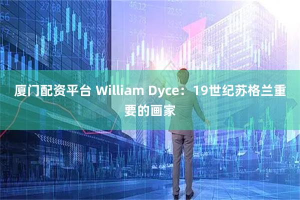 厦门配资平台 William Dyce：19世纪苏格兰重要的画家