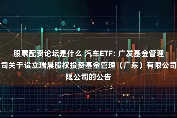 股票配资论坛是什么 汽车ETF: 广发基金管理有限公司关于设立瑞晨股权投资基金管理（广东）有限公司的公告