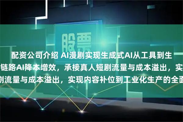 配资公司介绍 AI漫剧实现生成式AI从工具到生产力引擎的跃迁，依托全链路AI降本增效，承接真人短剧流量与成本溢出，实现内容补位到工业化生产的全面升级