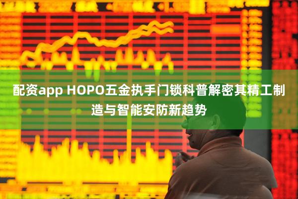 配资app HOPO五金执手门锁科普解密其精工制造与智能安防新趋势