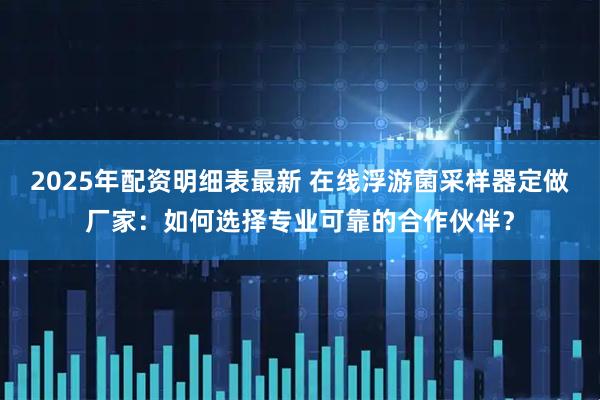 2025年配资明细表最新 在线浮游菌采样器定做厂家：如何选择专业可靠的合作伙伴？