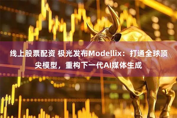 线上股票配资 极光发布Modellix：打通全球顶尖模型，重构下一代AI媒体生成